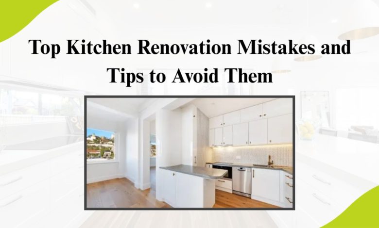 Top Kitchen Renovation Mistakes and Tips to Avoid Them